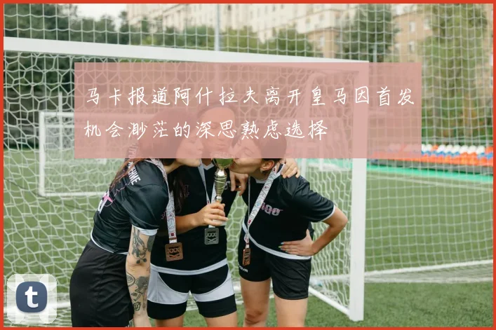马卡报道阿什拉夫离开皇马因首发机会渺茫的深思熟虑选择